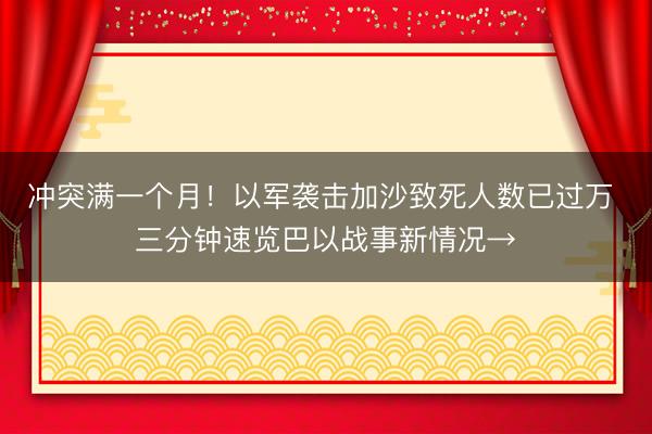 冲突满一个月！以军袭击加沙致死人数已过万 三分钟速览巴以战事新情况→