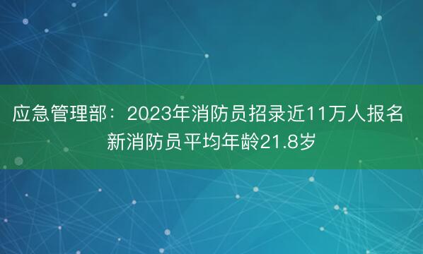 应急管理部：2023年消防员招录近11万人报名 新消防员平均年龄21.8岁