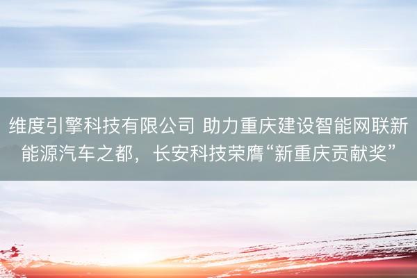 维度引擎科技有限公司 助力重庆建设智能网联新能源汽车之都，长安科技荣膺“新重庆贡献奖”