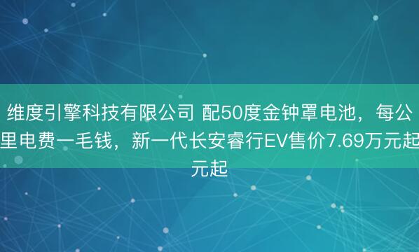 维度引擎科技有限公司 配50度金钟罩电池，每公里电费一毛钱，新一代长安睿行EV售价7.69万元起