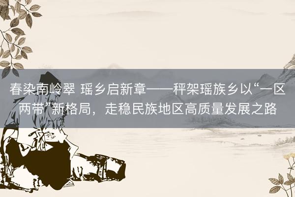 春染南岭翠 瑶乡启新章——秤架瑶族乡以“一区两带”新格局，走稳民族地区高质量发展之路
