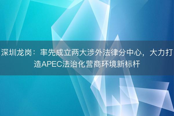 深圳龙岗：率先成立两大涉外法律分中心，大力打造APEC法治化营商环境新标杆