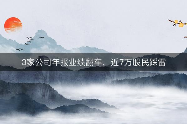 3家公司年报业绩翻车，近7万股民踩雷