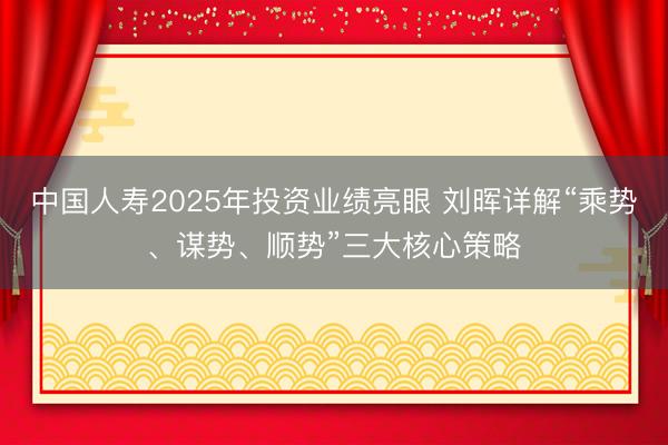 中国人寿2025年投资业绩亮眼 刘晖详解“乘势、谋势、顺势”三大核心策略