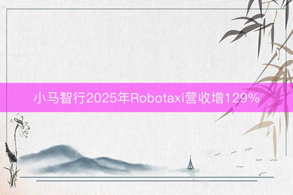 小马智行2025年Robotaxi营收增129%