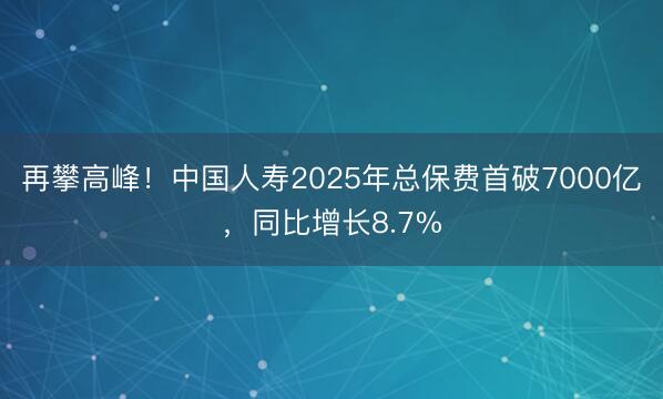 再攀高峰！中国人寿2025年总保费首破7000亿，同比增长8.7%