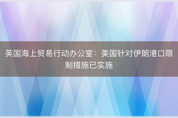 英国海上贸易行动办公室：美国针对伊朗港口限制措施已实施