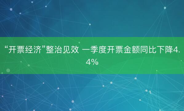 “开票经济”整治见效 一季度开票金额同比下降4.4%