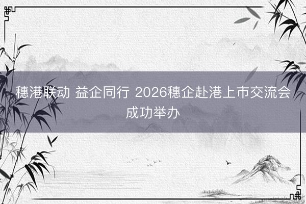 穗港联动 益企同行 2026穗企赴港上市交流会成功举办