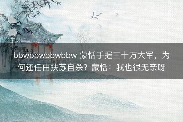 bbwbbwbbwbbw 蒙恬手握三十万大军，为何还任由扶苏自杀？蒙恬：我也很无奈呀