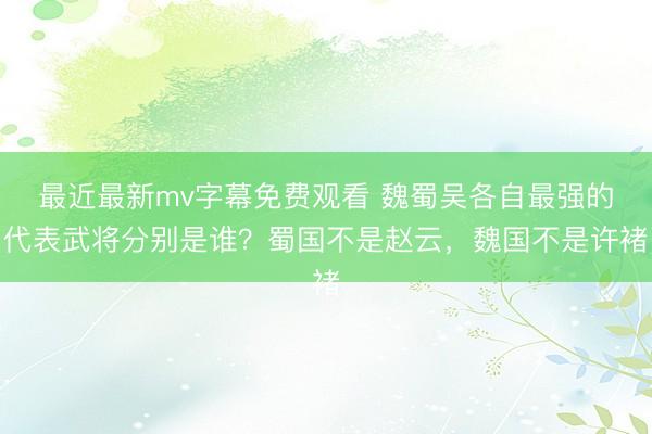 最近最新mv字幕免费观看 魏蜀吴各自最强的代表武将分别是谁？蜀国不是赵云，魏国不是许褚