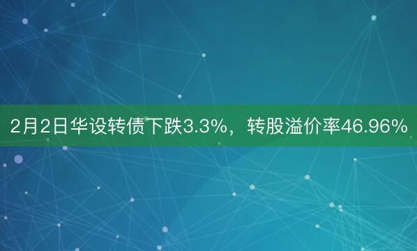 2月2日华设转债下跌3.3%，转股溢价率46.96%