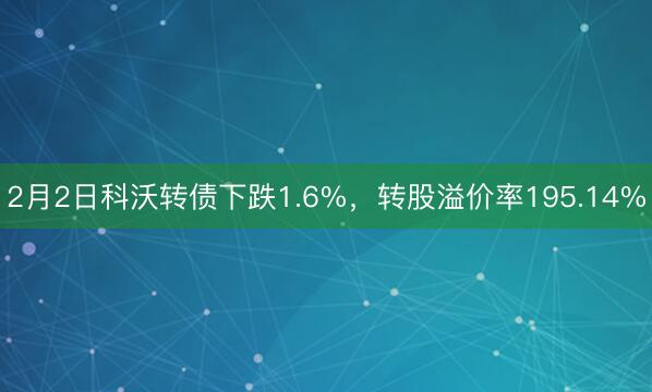 2月2日科沃转债下跌1.6%，转股溢价率195.14%