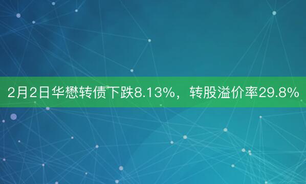 2月2日华懋转债下跌8.13%，转股溢价率29.8%