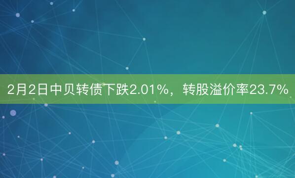 2月2日中贝转债下跌2.01%，转股溢价率23.7%
