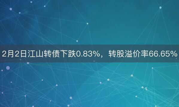 2月2日江山转债下跌0.83%，转股溢价率66.65%