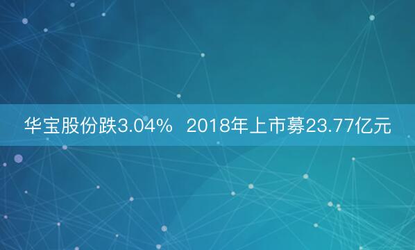 华宝股份跌3.04%  2018年上市募23.77亿元