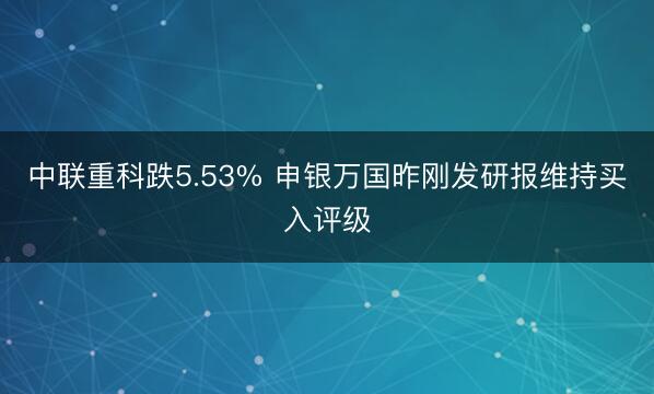 中联重科跌5.53% 申银万国昨刚发研报维持买入评级