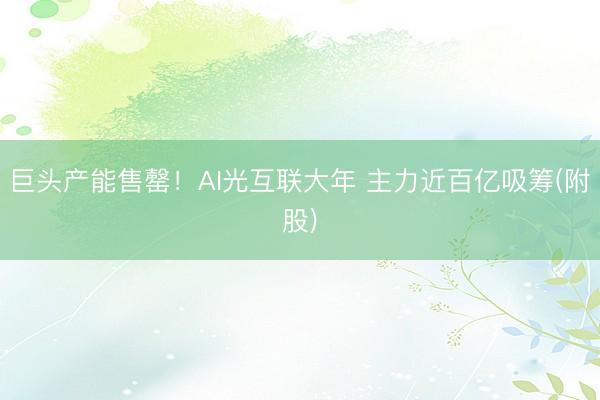 巨头产能售罄！AI光互联大年 主力近百亿吸筹(附股)