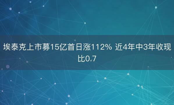 埃泰克上市募15亿首日涨112% 近4年中3年收现比0.7