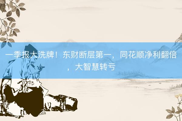 一季报大洗牌！东财断层第一，同花顺净利翻倍，大智慧转亏