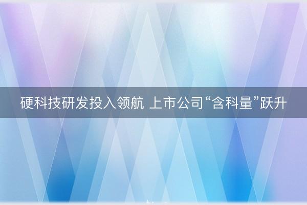 硬科技研发投入领航 上市公司“含科量”跃升