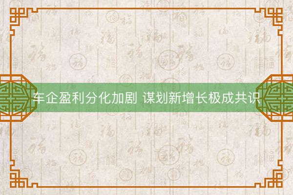 车企盈利分化加剧 谋划新增长极成共识