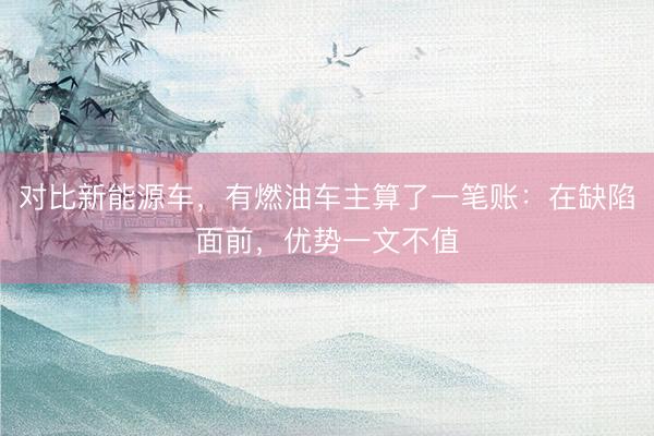 对比新能源车，有燃油车主算了一笔账：在缺陷面前，优势一文不值