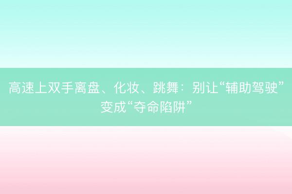 高速上双手离盘、化妆、跳舞：别让“辅助驾驶”变成“夺命陷阱”