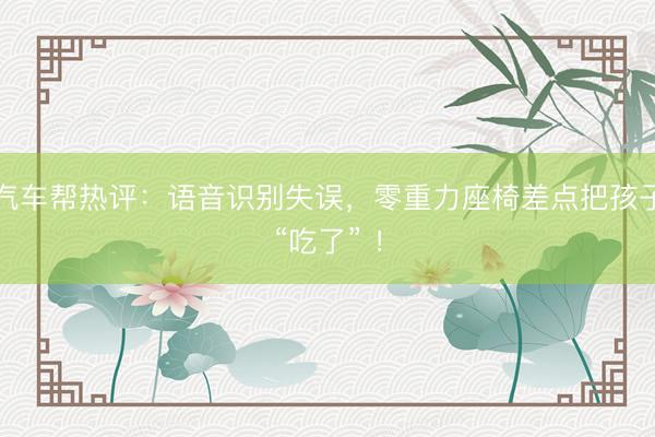 汽车帮热评：语音识别失误，零重力座椅差点把孩子“吃了” ！