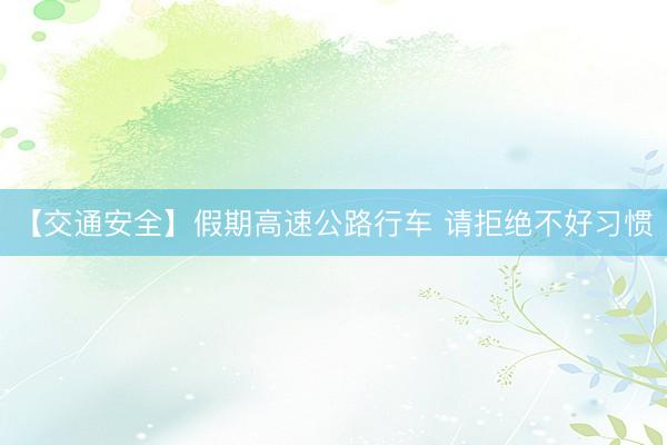 【交通安全】假期高速公路行车 请拒绝不好习惯
