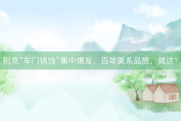 别克“车门锈蚀”集中爆发，百年美系品质，就这？
