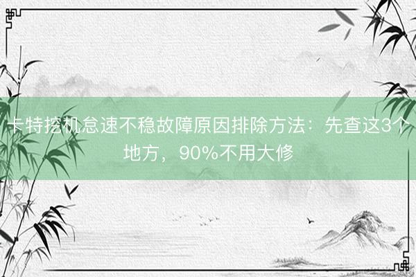 卡特挖机怠速不稳故障原因排除方法：先查这3个地方，90%不用大修