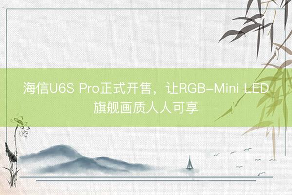 海信U6S Pro正式开售，让RGB-Mini LED旗舰画质人人可享