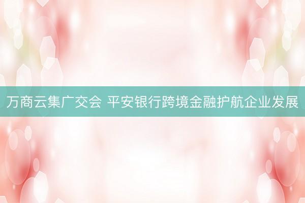 万商云集广交会 平安银行跨境金融护航企业发展