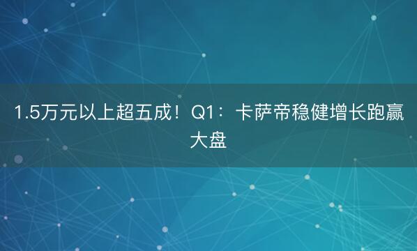 1.5万元以上超五成！Q1：卡萨帝稳健增长跑赢大盘