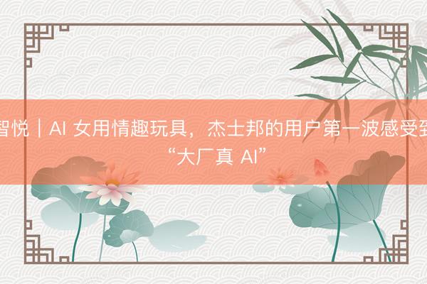 智悦｜AI 女用情趣玩具，杰士邦的用户第一波感受到 “大厂真 AI”