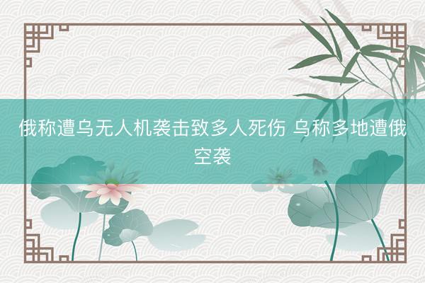 俄称遭乌无人机袭击致多人死伤 乌称多地遭俄空袭