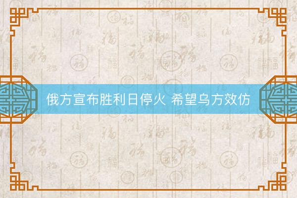 俄方宣布胜利日停火 希望乌方效仿