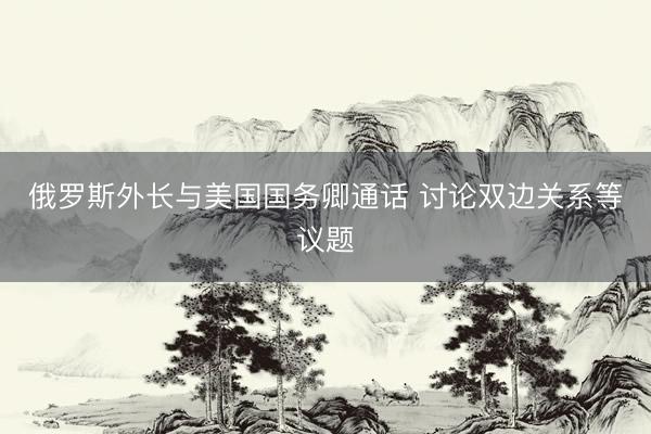 俄罗斯外长与美国国务卿通话 讨论双边关系等议题