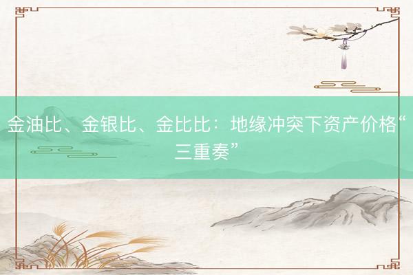 金油比、金银比、金比比：地缘冲突下资产价格“三重奏”
