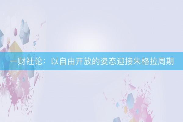 一财社论：以自由开放的姿态迎接朱格拉周期