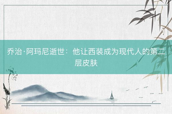 乔治·阿玛尼逝世：他让西装成为现代人的第二层皮肤
