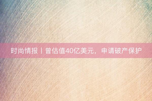时尚情报丨曾估值40亿美元，申请破产保护