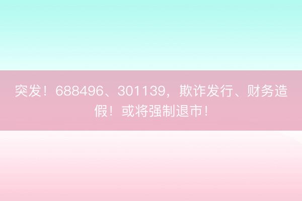 突发！688496、301139，欺诈发行、财务造假！或将强制退市！