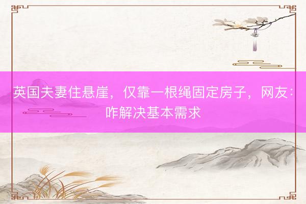 英国夫妻住悬崖，仅靠一根绳固定房子，网友：咋解决基本需求