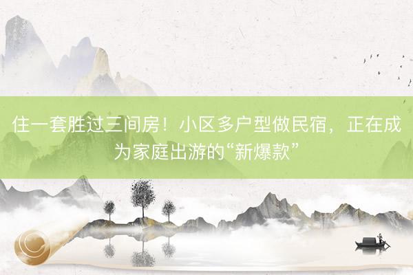 住一套胜过三间房！小区多户型做民宿，正在成为家庭出游的“新爆款”