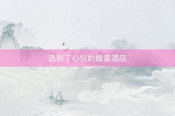 选到了心仪的婚宴酒店