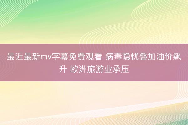 最近最新mv字幕免费观看 病毒隐忧叠加油价飙升 欧洲旅游业承压