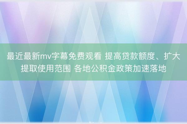 最近最新mv字幕免费观看 提高贷款额度、扩大提取使用范围 各地公积金政策加速落地